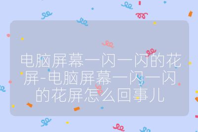 電腦屏幕一閃一閃的花屏-電腦屏幕一閃一閃的花屏怎么回事兒