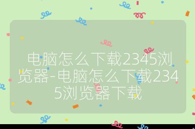 電腦怎么下載2345瀏覽器-電腦怎么下載2345瀏覽器下載