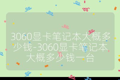 3060顯卡筆記本大概多少錢-3060顯卡筆記本大概多少錢一臺