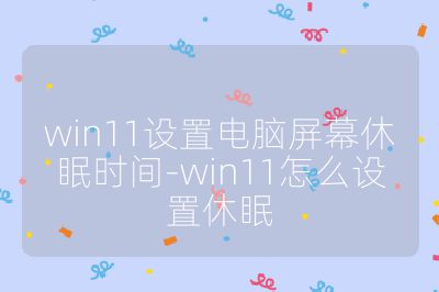 win11設置電腦屏幕休眠時間-win11怎么設置休眠