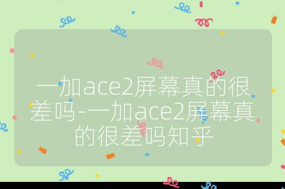 一加ace2屏幕真的很差嗎-一加ace2屏幕真的很差嗎知乎