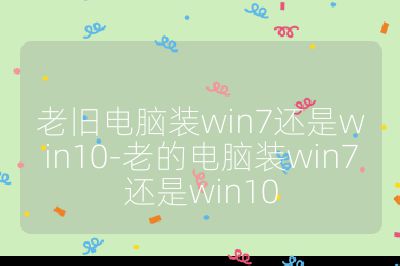 老舊電腦裝win7還是win10-老的電腦裝win7還是win10
