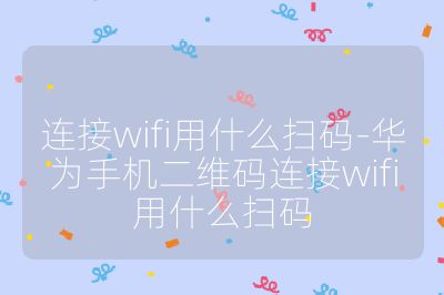 連接wifi用什么掃碼-華為手機(jī)二維碼連接wifi用什么掃碼