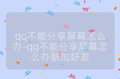 qq不能分享屏幕怎么辦-qq不能分享屏幕怎么辦新加好友