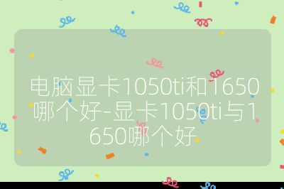 電腦顯卡1050ti和1650哪個好-顯卡1050ti與1650哪個好