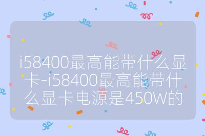 i58400最高能帶什么顯卡-i58400最高能帶什么顯卡電源是450W的