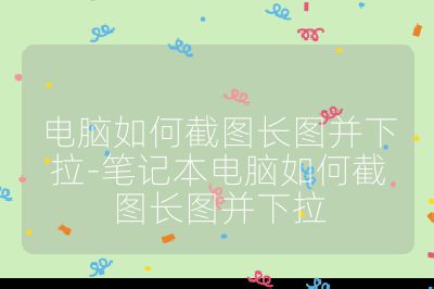 電腦如何截圖長圖并下拉-筆記本電腦如何截圖長圖并下拉