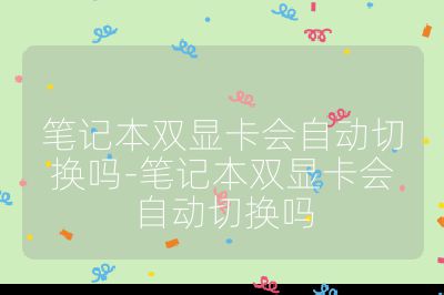 筆記本雙顯卡會(huì)自動(dòng)切換嗎-筆記本雙顯卡會(huì)自動(dòng)切換嗎
