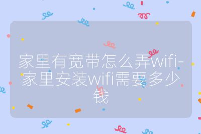 家里有寬帶怎么弄wifi-家里安裝wifi需要多少錢