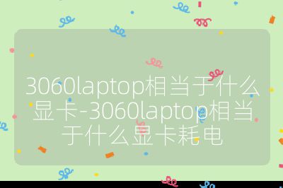 3060laptop相當于什么顯卡-3060laptop相當于什么顯卡耗電