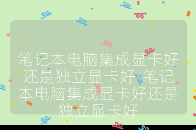 筆記本電腦集成顯卡好還是獨立顯卡好-筆記本電腦集成顯卡好還是獨立顯卡好