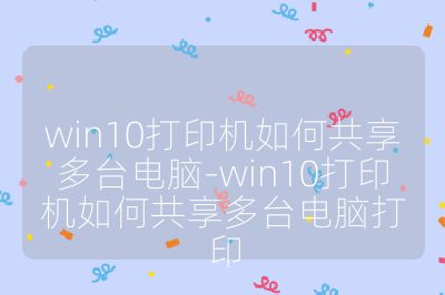 win10打印機如何共享多臺電腦-win10打印機如何共享多臺電腦打印