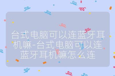 臺(tái)式電腦可以連藍(lán)牙耳機(jī)嘛-臺(tái)式電腦可以連藍(lán)牙耳機(jī)嘛怎么連