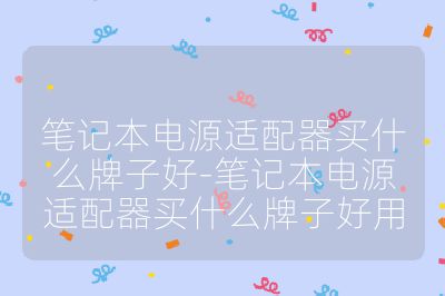筆記本電源適配器買什么牌子好-筆記本電源適配器買什么牌子好用