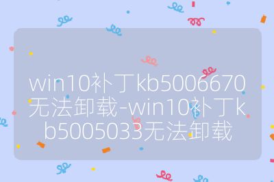 win10補丁kb5006670無法卸載-win10補丁kb5005033無法卸載