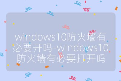windows10防火墻有必要開嗎-windows10防火墻有必要打開嗎