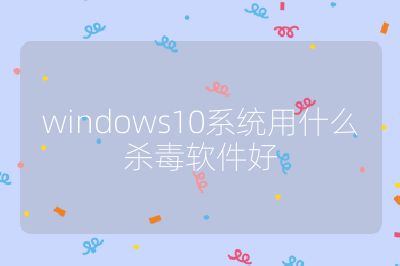 windows10系統(tǒng)用什么殺毒軟件好