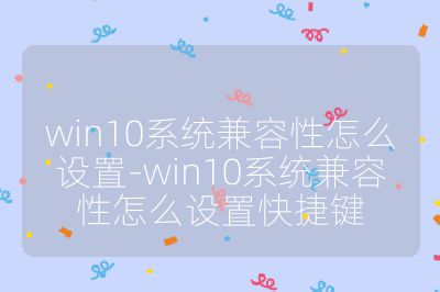 win10系統(tǒng)兼容性怎么設(shè)置-win10系統(tǒng)兼容性怎么設(shè)置快捷鍵