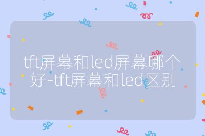 tft屏幕和led屏幕哪個好-tft屏幕和led區別