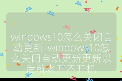 windows10怎么關閉自動更新-windows10怎么關閉自動更新更新以后就老開不開機
