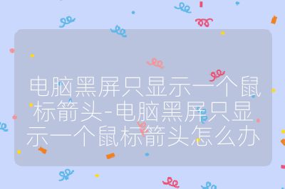 電腦黑屏只顯示一個鼠標箭頭-電腦黑屏只顯示一個鼠標箭頭怎么辦