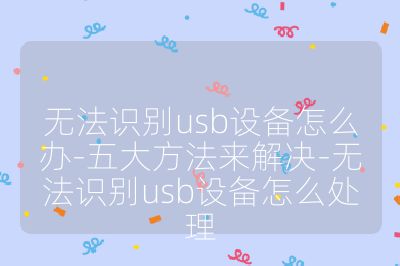 無法識別usb設備怎么辦-五大方法來解決-無法識別usb設備怎么處理