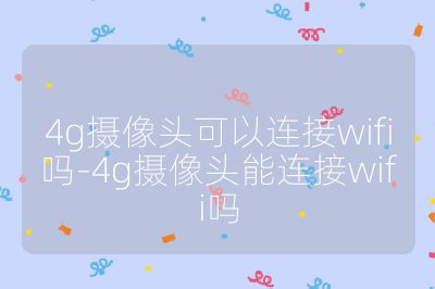 4g攝像頭可以連接wifi嗎-4g攝像頭能連接wifi嗎