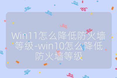 Win11怎么降低防火墻等級-win10怎么降低防火墻等級