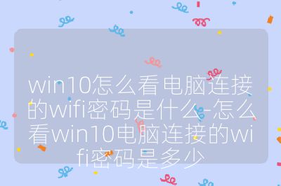 win10怎么看電腦連接的wifi密碼是什么-怎么看win10電腦連接的wifi密碼是多少