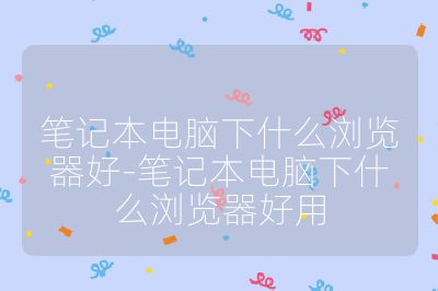 筆記本電腦下什么瀏覽器好-筆記本電腦下什么瀏覽器好用