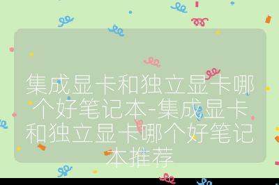 集成顯卡和獨立顯卡哪個好筆記本-集成顯卡和獨立顯卡哪個好筆記本推薦