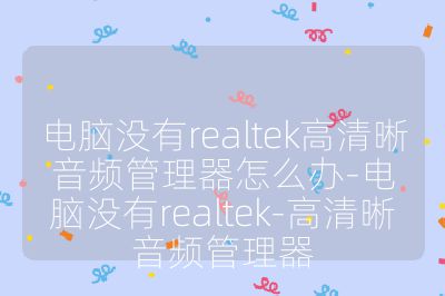電腦沒有realtek高清晰音頻管理器怎么辦-電腦沒有realtek-高清晰音頻管理器