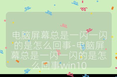 電腦屏幕總是一閃一閃的是怎么回事-電腦屏幕總是一閃一閃的是怎么回事win10