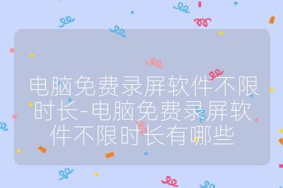 電腦免費錄屏軟件不限時長-電腦免費錄屏軟件不限時長有哪些