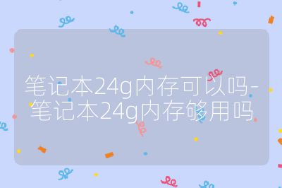 筆記本24g內存可以嗎-筆記本24g內存夠用嗎