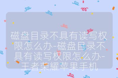 磁盤目錄不具有讀寫權限怎么辦-磁盤目錄不具有讀寫權限怎么辦-王者榮耀蘋果手機