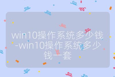 win10操作系統(tǒng)多少錢-win10操作系統(tǒng)多少錢一套