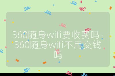 360隨身wifi要收費嗎-360隨身wifi不用交錢嗎