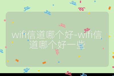 wifi信道哪個(gè)好-wifi信道哪個(gè)好一些