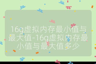 16g虛擬內(nèi)存最小值與最大值-16g虛擬內(nèi)存最小值與最大值多少